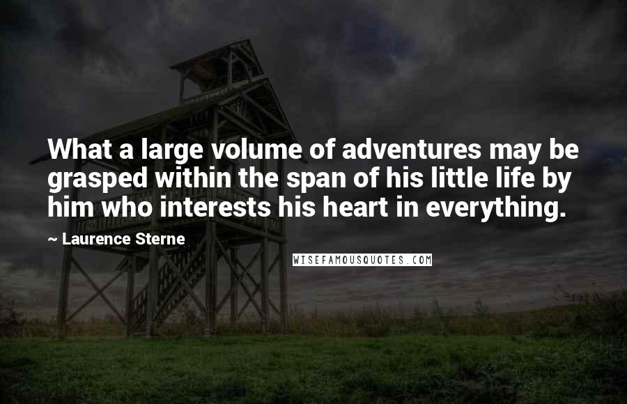 Laurence Sterne Quotes: What a large volume of adventures may be grasped within the span of his little life by him who interests his heart in everything.