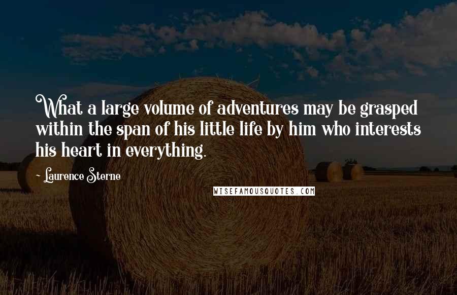 Laurence Sterne Quotes: What a large volume of adventures may be grasped within the span of his little life by him who interests his heart in everything.