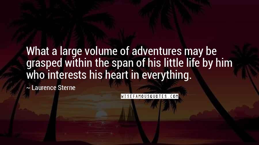 Laurence Sterne Quotes: What a large volume of adventures may be grasped within the span of his little life by him who interests his heart in everything.