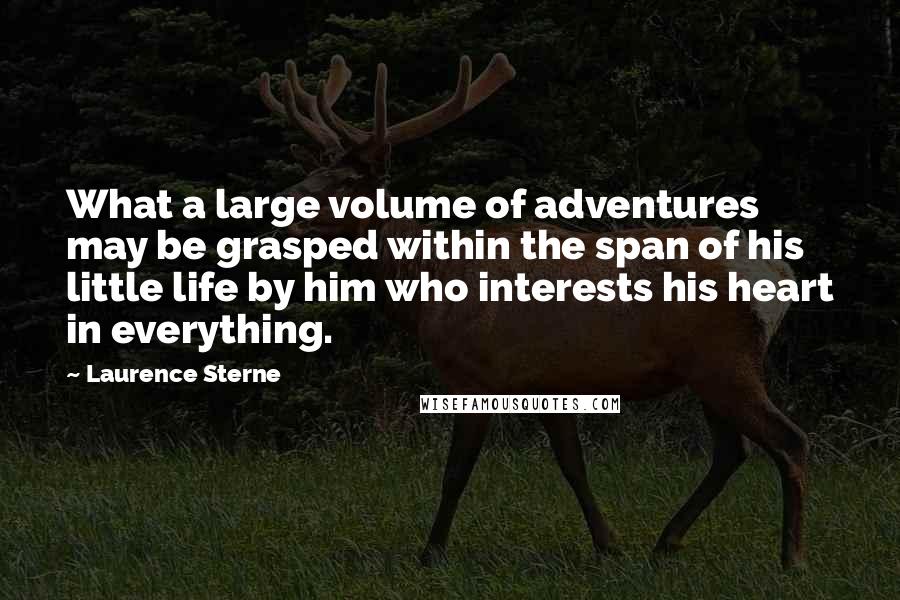 Laurence Sterne Quotes: What a large volume of adventures may be grasped within the span of his little life by him who interests his heart in everything.