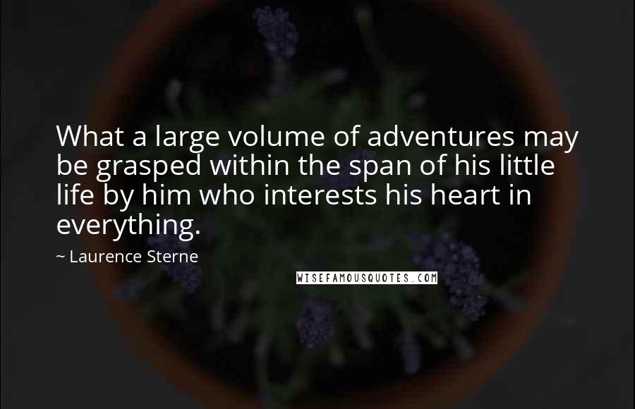 Laurence Sterne Quotes: What a large volume of adventures may be grasped within the span of his little life by him who interests his heart in everything.