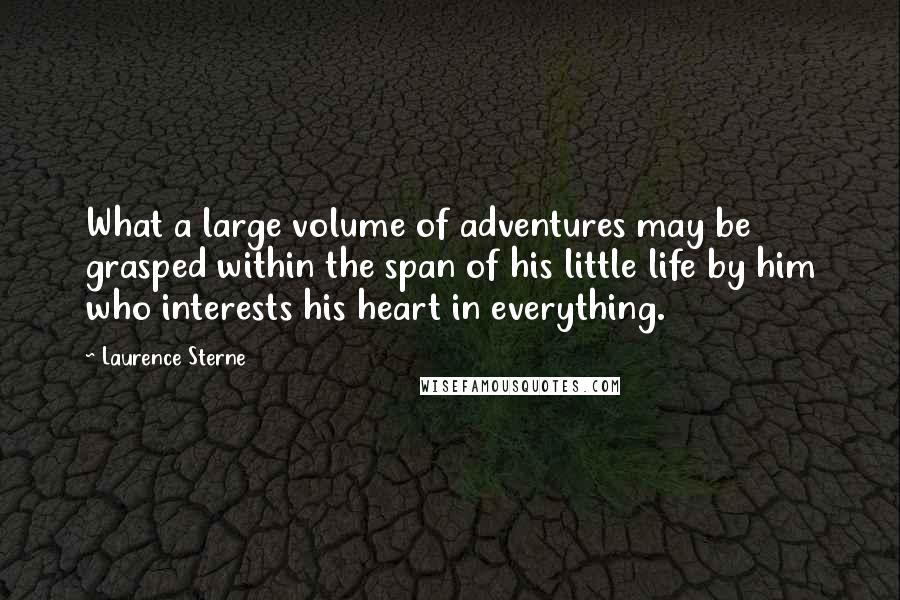 Laurence Sterne Quotes: What a large volume of adventures may be grasped within the span of his little life by him who interests his heart in everything.