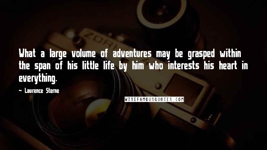 Laurence Sterne Quotes: What a large volume of adventures may be grasped within the span of his little life by him who interests his heart in everything.