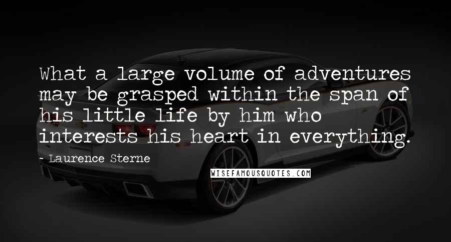 Laurence Sterne Quotes: What a large volume of adventures may be grasped within the span of his little life by him who interests his heart in everything.