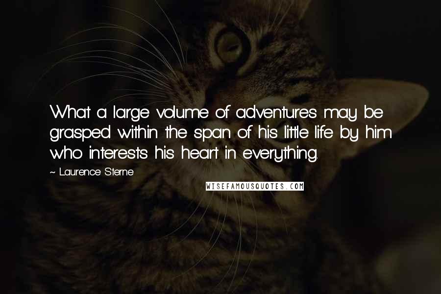 Laurence Sterne Quotes: What a large volume of adventures may be grasped within the span of his little life by him who interests his heart in everything.