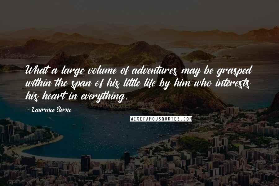 Laurence Sterne Quotes: What a large volume of adventures may be grasped within the span of his little life by him who interests his heart in everything.