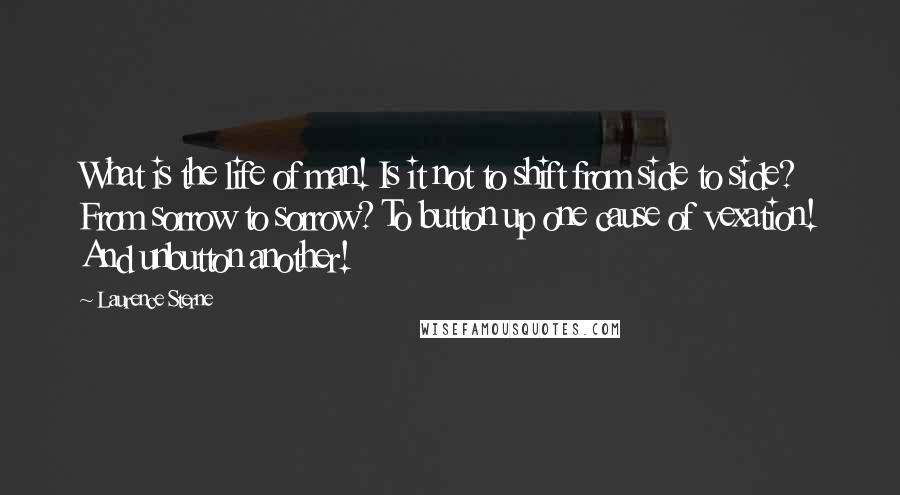 Laurence Sterne Quotes: What is the life of man! Is it not to shift from side to side? From sorrow to sorrow? To button up one cause of vexation! And unbutton another!