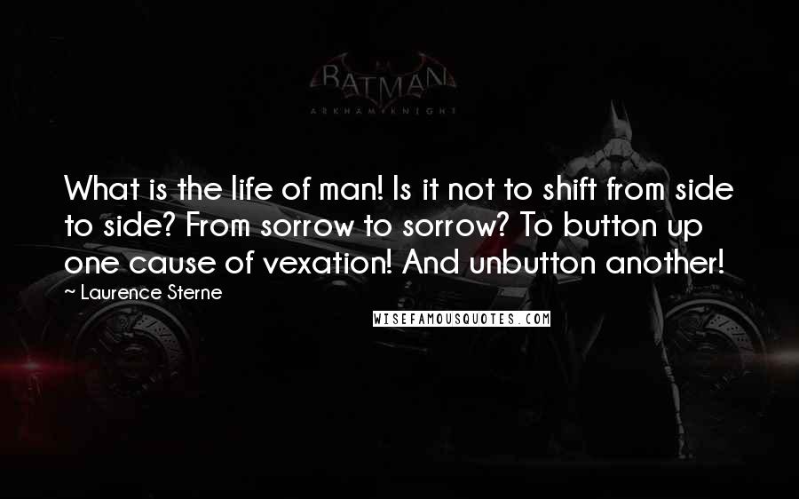 Laurence Sterne Quotes: What is the life of man! Is it not to shift from side to side? From sorrow to sorrow? To button up one cause of vexation! And unbutton another!