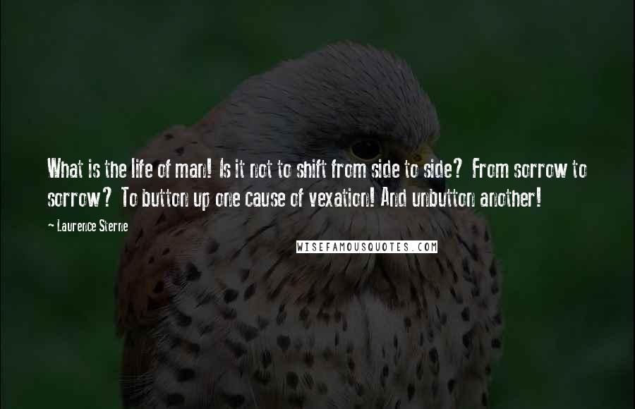 Laurence Sterne Quotes: What is the life of man! Is it not to shift from side to side? From sorrow to sorrow? To button up one cause of vexation! And unbutton another!