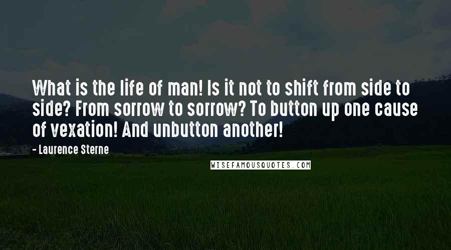Laurence Sterne Quotes: What is the life of man! Is it not to shift from side to side? From sorrow to sorrow? To button up one cause of vexation! And unbutton another!