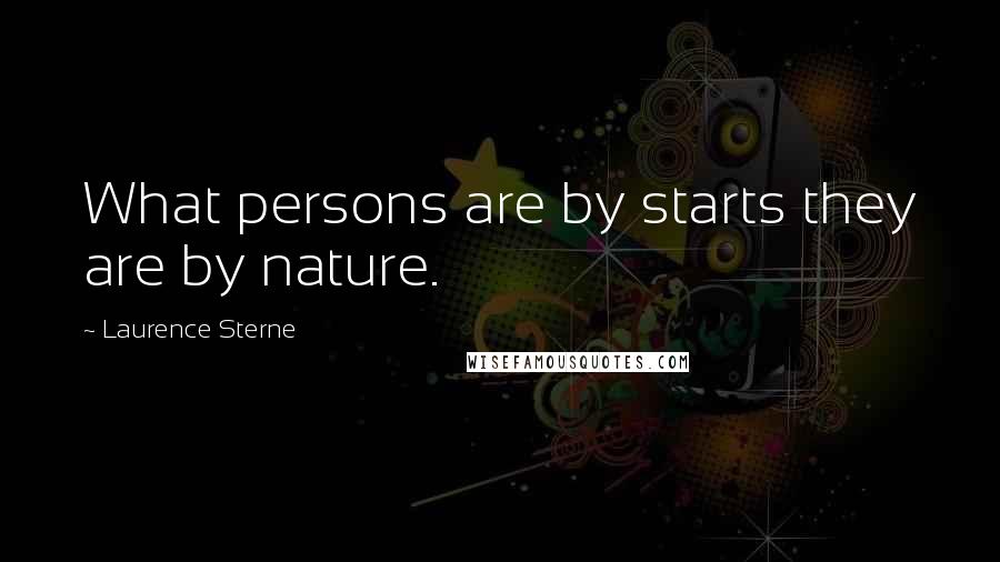 Laurence Sterne Quotes: What persons are by starts they are by nature.