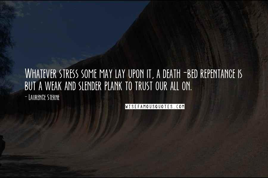 Laurence Sterne Quotes: Whatever stress some may lay upon it, a death-bed repentance is but a weak and slender plank to trust our all on.