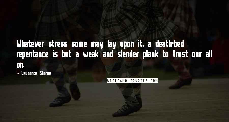 Laurence Sterne Quotes: Whatever stress some may lay upon it, a death-bed repentance is but a weak and slender plank to trust our all on.