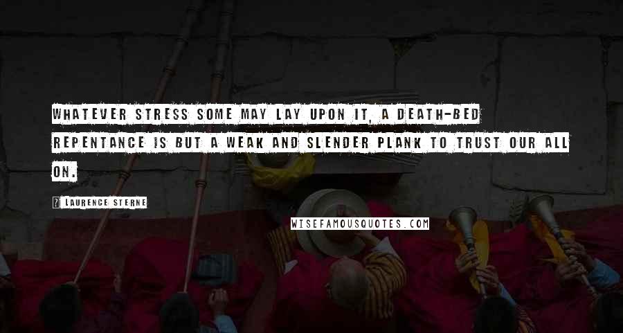 Laurence Sterne Quotes: Whatever stress some may lay upon it, a death-bed repentance is but a weak and slender plank to trust our all on.