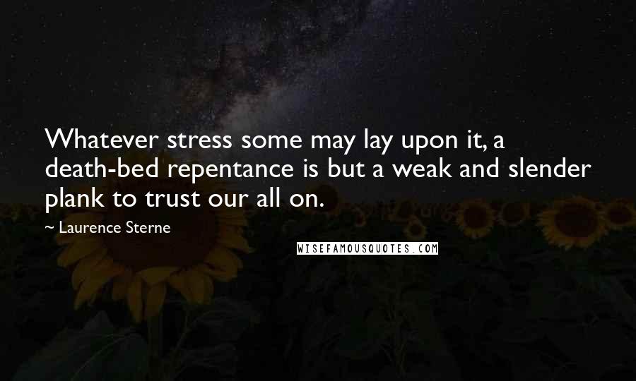 Laurence Sterne Quotes: Whatever stress some may lay upon it, a death-bed repentance is but a weak and slender plank to trust our all on.