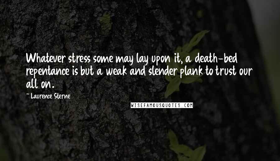 Laurence Sterne Quotes: Whatever stress some may lay upon it, a death-bed repentance is but a weak and slender plank to trust our all on.