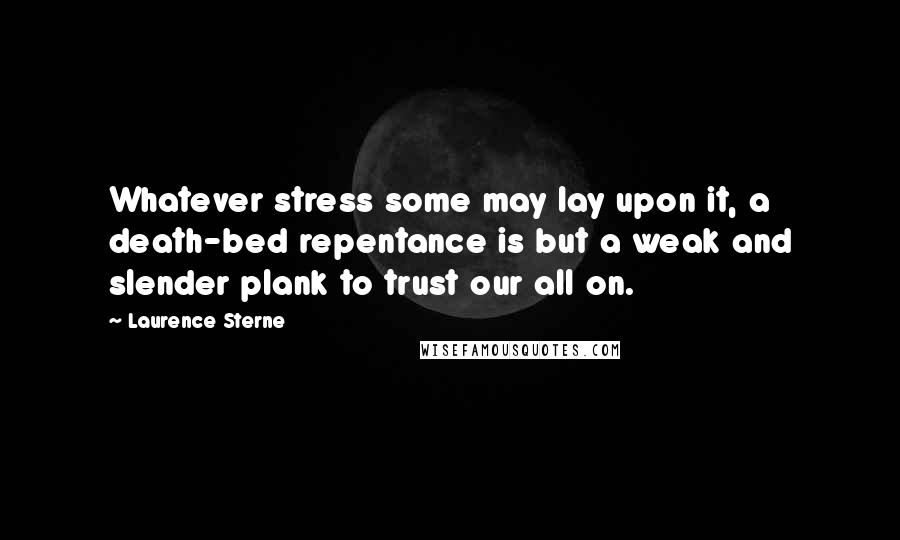 Laurence Sterne Quotes: Whatever stress some may lay upon it, a death-bed repentance is but a weak and slender plank to trust our all on.