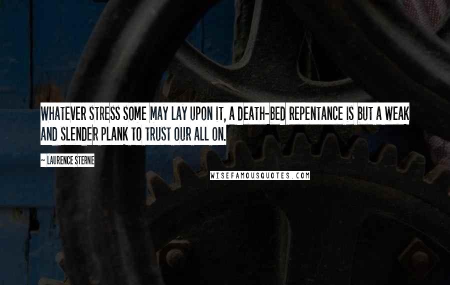 Laurence Sterne Quotes: Whatever stress some may lay upon it, a death-bed repentance is but a weak and slender plank to trust our all on.