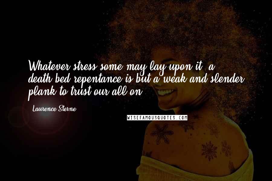 Laurence Sterne Quotes: Whatever stress some may lay upon it, a death-bed repentance is but a weak and slender plank to trust our all on.