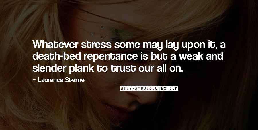 Laurence Sterne Quotes: Whatever stress some may lay upon it, a death-bed repentance is but a weak and slender plank to trust our all on.