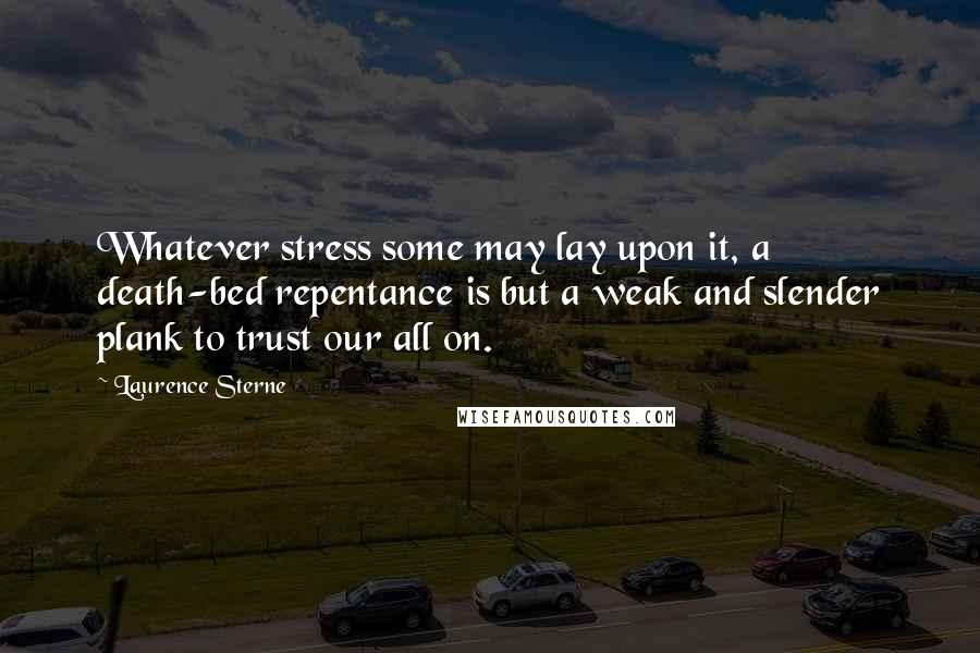 Laurence Sterne Quotes: Whatever stress some may lay upon it, a death-bed repentance is but a weak and slender plank to trust our all on.