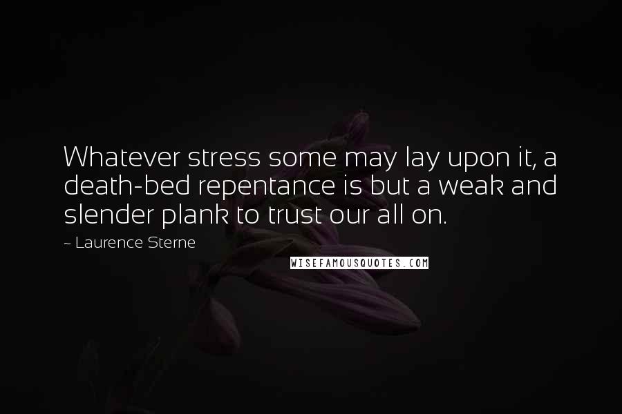 Laurence Sterne Quotes: Whatever stress some may lay upon it, a death-bed repentance is but a weak and slender plank to trust our all on.