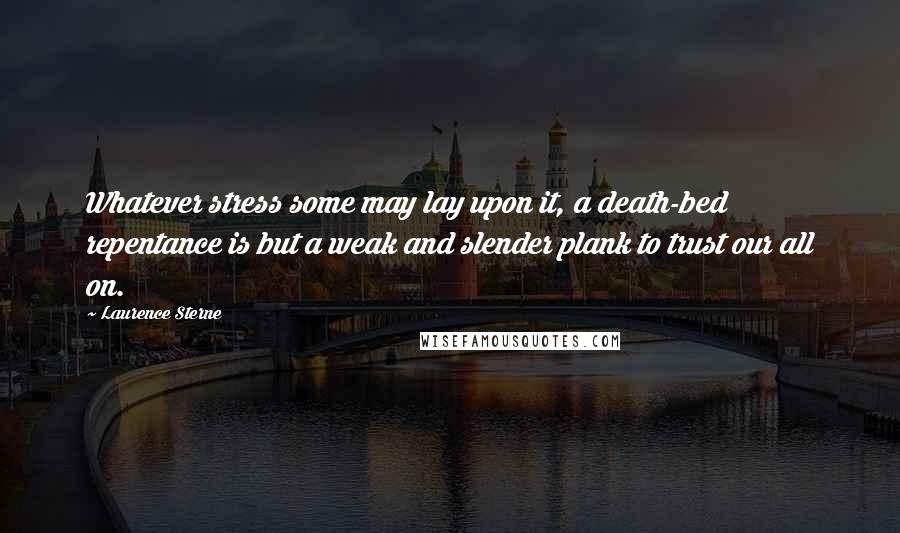 Laurence Sterne Quotes: Whatever stress some may lay upon it, a death-bed repentance is but a weak and slender plank to trust our all on.