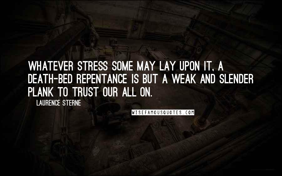 Laurence Sterne Quotes: Whatever stress some may lay upon it, a death-bed repentance is but a weak and slender plank to trust our all on.