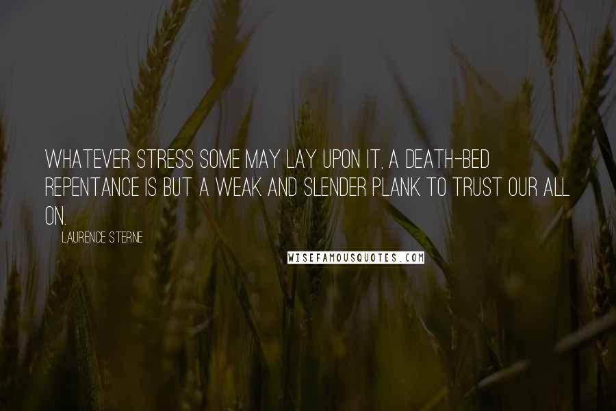 Laurence Sterne Quotes: Whatever stress some may lay upon it, a death-bed repentance is but a weak and slender plank to trust our all on.