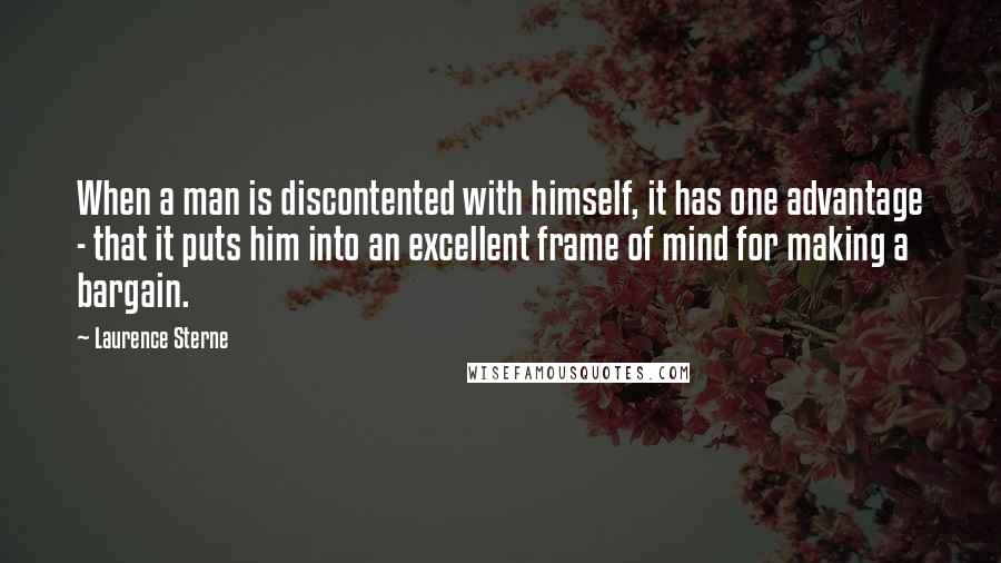 Laurence Sterne Quotes: When a man is discontented with himself, it has one advantage - that it puts him into an excellent frame of mind for making a bargain.