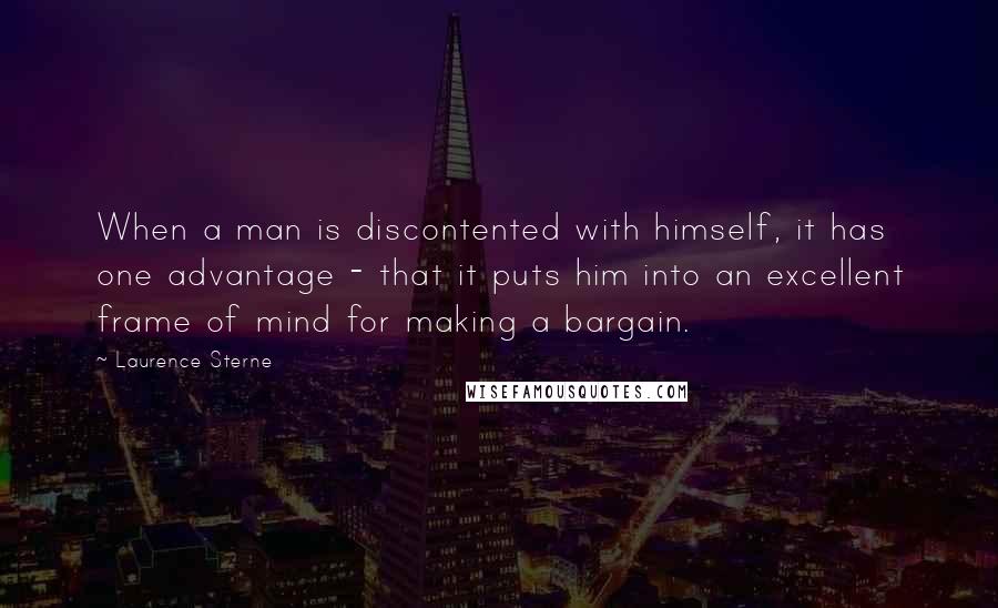 Laurence Sterne Quotes: When a man is discontented with himself, it has one advantage - that it puts him into an excellent frame of mind for making a bargain.