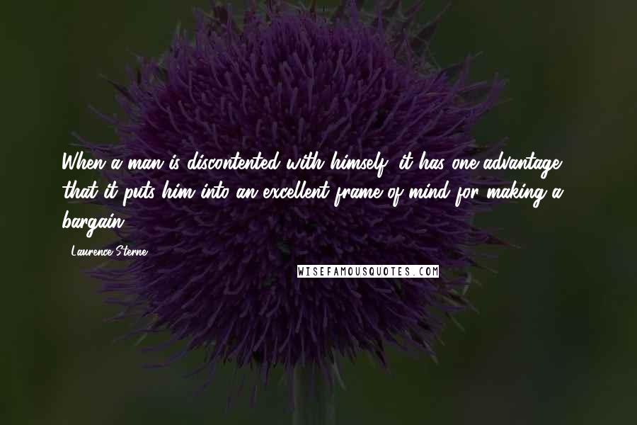 Laurence Sterne Quotes: When a man is discontented with himself, it has one advantage - that it puts him into an excellent frame of mind for making a bargain.