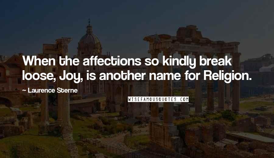 Laurence Sterne Quotes: When the affections so kindly break loose, Joy, is another name for Religion.