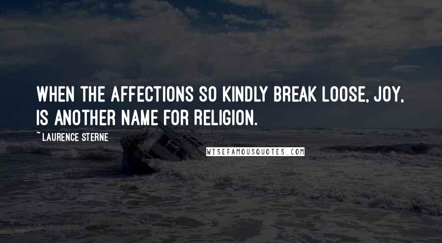 Laurence Sterne Quotes: When the affections so kindly break loose, Joy, is another name for Religion.
