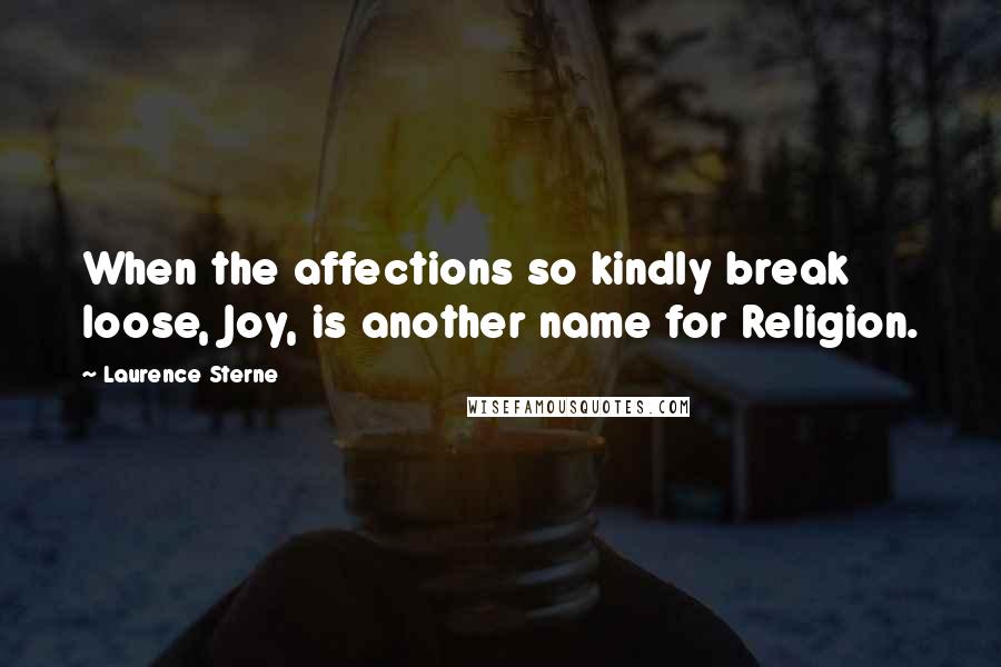 Laurence Sterne Quotes: When the affections so kindly break loose, Joy, is another name for Religion.