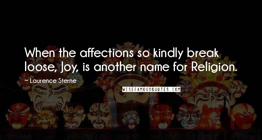 Laurence Sterne Quotes: When the affections so kindly break loose, Joy, is another name for Religion.