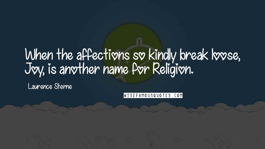 Laurence Sterne Quotes: When the affections so kindly break loose, Joy, is another name for Religion.