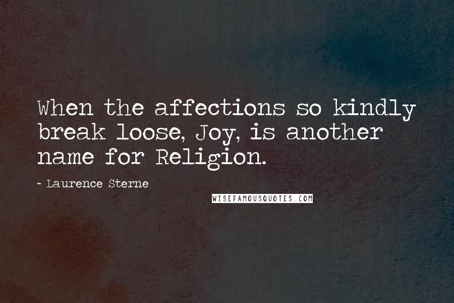 Laurence Sterne Quotes: When the affections so kindly break loose, Joy, is another name for Religion.