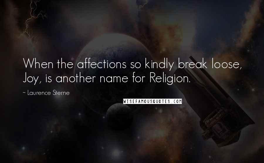 Laurence Sterne Quotes: When the affections so kindly break loose, Joy, is another name for Religion.