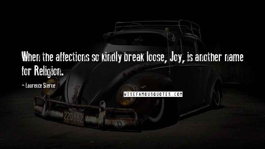 Laurence Sterne Quotes: When the affections so kindly break loose, Joy, is another name for Religion.