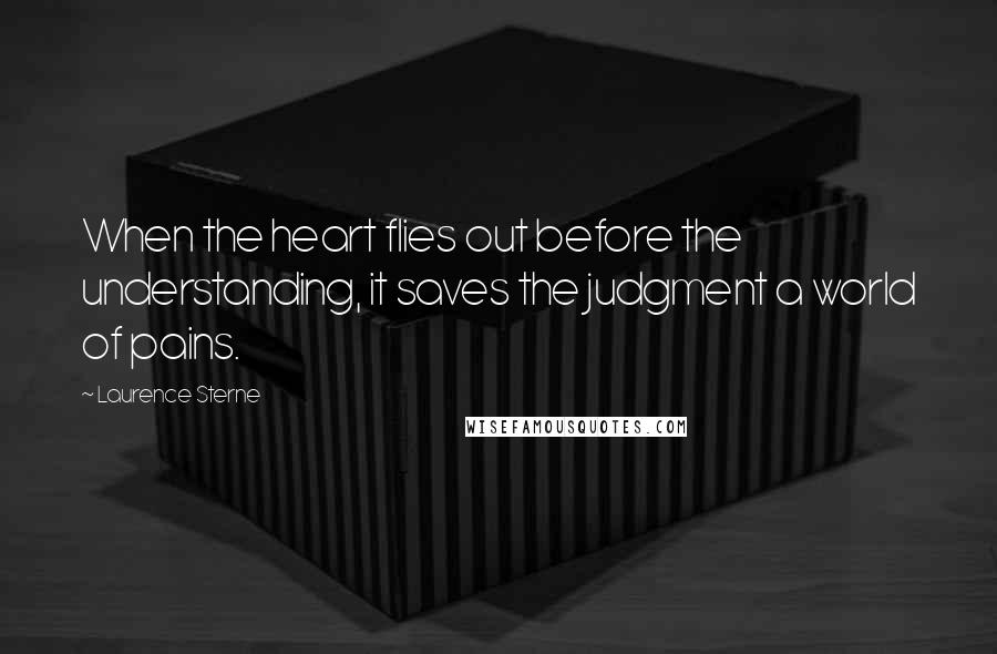 Laurence Sterne Quotes: When the heart flies out before the understanding, it saves the judgment a world of pains.