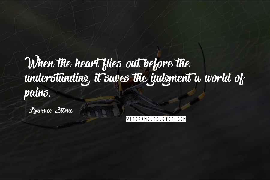 Laurence Sterne Quotes: When the heart flies out before the understanding, it saves the judgment a world of pains.