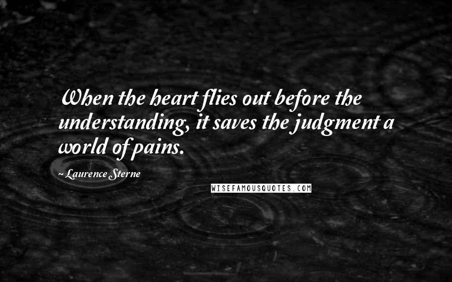 Laurence Sterne Quotes: When the heart flies out before the understanding, it saves the judgment a world of pains.