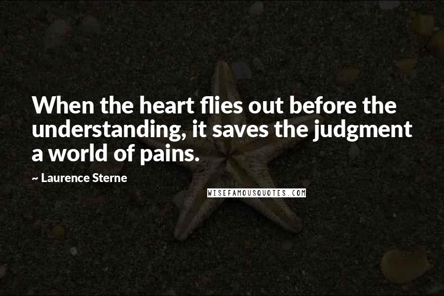 Laurence Sterne Quotes: When the heart flies out before the understanding, it saves the judgment a world of pains.