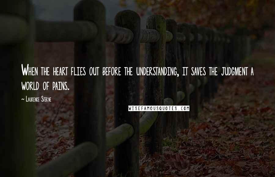 Laurence Sterne Quotes: When the heart flies out before the understanding, it saves the judgment a world of pains.