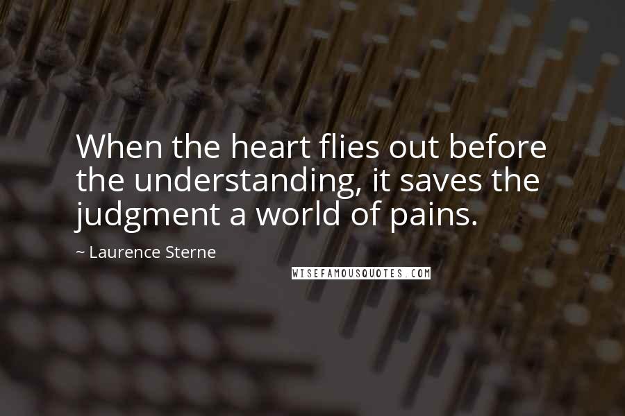 Laurence Sterne Quotes: When the heart flies out before the understanding, it saves the judgment a world of pains.