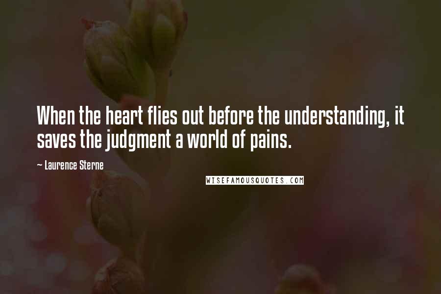 Laurence Sterne Quotes: When the heart flies out before the understanding, it saves the judgment a world of pains.