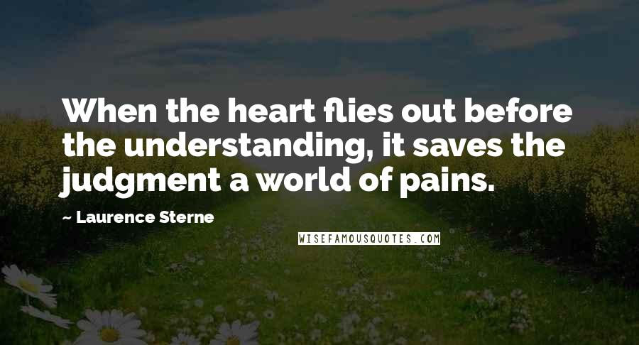 Laurence Sterne Quotes: When the heart flies out before the understanding, it saves the judgment a world of pains.