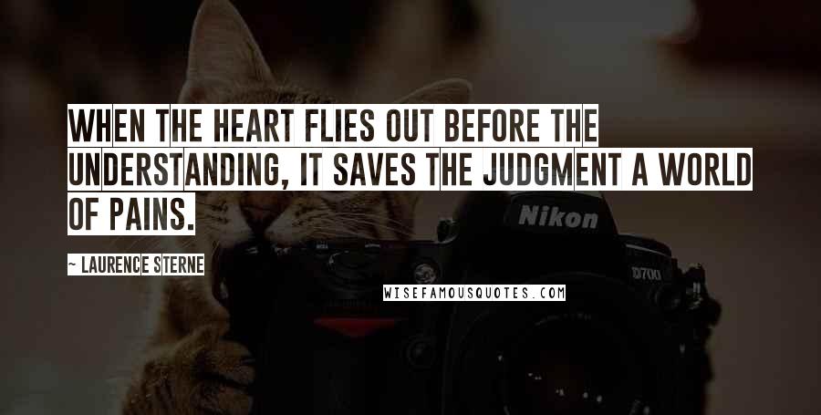 Laurence Sterne Quotes: When the heart flies out before the understanding, it saves the judgment a world of pains.