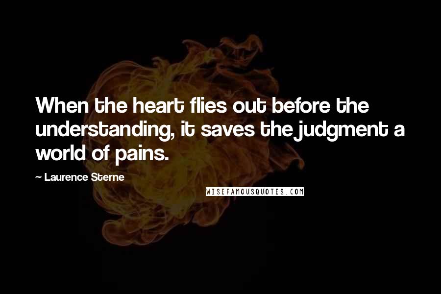 Laurence Sterne Quotes: When the heart flies out before the understanding, it saves the judgment a world of pains.